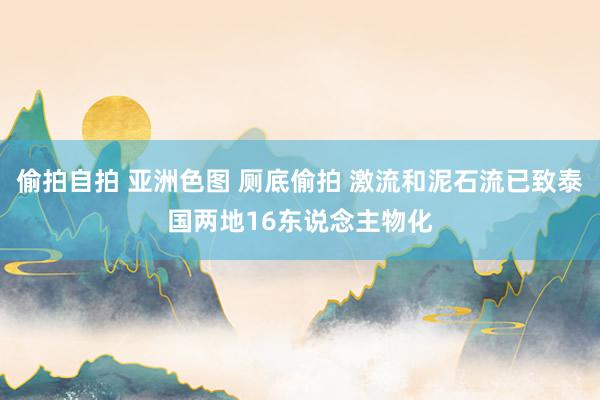 偷拍自拍 亚洲色图 厕底偷拍 激流和泥石流已致泰国两地16东说念主物化