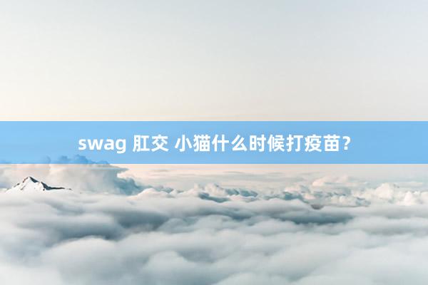 swag 肛交 小猫什么时候打疫苗？