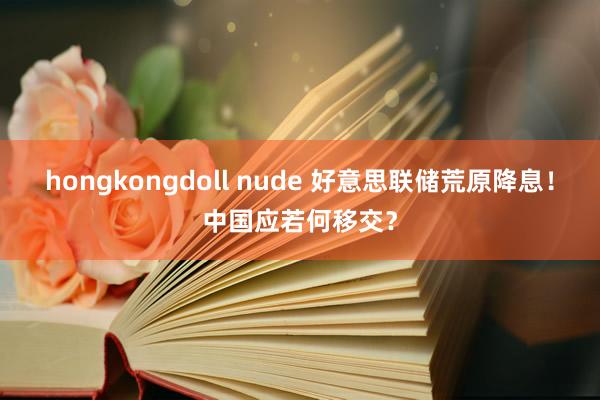 hongkongdoll nude 好意思联储荒原降息！中国应若何移交？