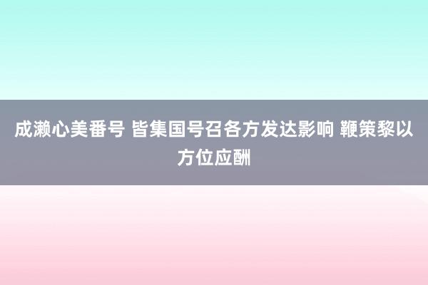 成濑心美番号 皆集国号召各方发达影响 鞭策黎以方位应酬