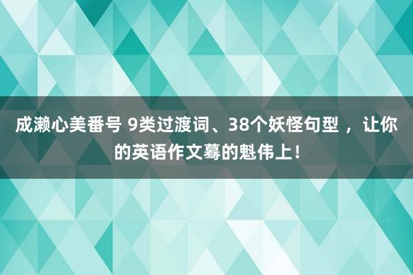 成濑心美番号 9类过渡词、38个妖怪句型 ，让你的英语作文蓦的魁伟上！