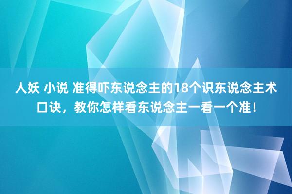 人妖 小说 准得吓东说念主的18个识东说念主术口诀，教你怎样看东说念主一看一个准！