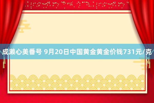 成濑心美番号 9月20日中国黄金黄金价钱731元/克