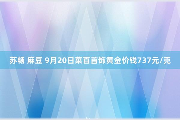 苏畅 麻豆 9月20日菜百首饰黄金价钱737元/克