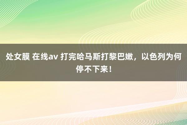 处女膜 在线av 打完哈马斯打黎巴嫩，以色列为何停不下来！