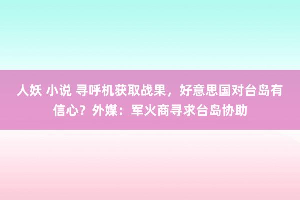 人妖 小说 寻呼机获取战果，好意思国对台岛有信心？外媒：军火商寻求台岛协助