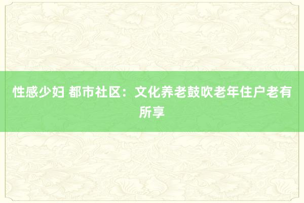 性感少妇 都市社区：文化养老鼓吹老年住户老有所享