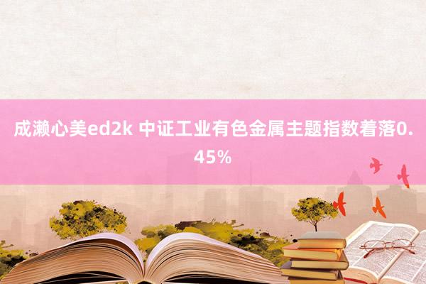 成濑心美ed2k 中证工业有色金属主题指数着落0.45%