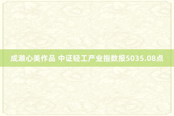 成濑心美作品 中证轻工产业指数报5035.08点