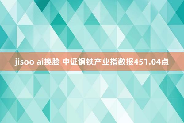 jisoo ai换脸 中证钢铁产业指数报451.04点