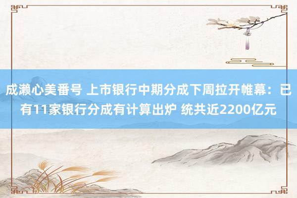 成濑心美番号 上市银行中期分成下周拉开帷幕：已有11家银行分成有计算出炉 统共近2200亿元