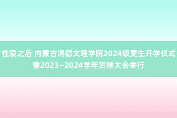 性爱之后 内蒙古鸿德文理学院2024级更生开学仪式暨2023—2024学年赏赐大会举行