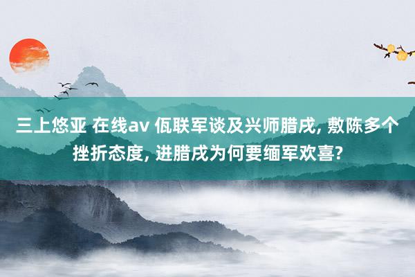 三上悠亚 在线av 佤联军谈及兴师腊戌， 敷陈多个挫折态度， 进腊戌为何要缅军欢喜?