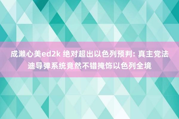 成濑心美ed2k 绝对超出以色列预判: 真主党法迪导弹系统竟然不错掩饰以色列全境