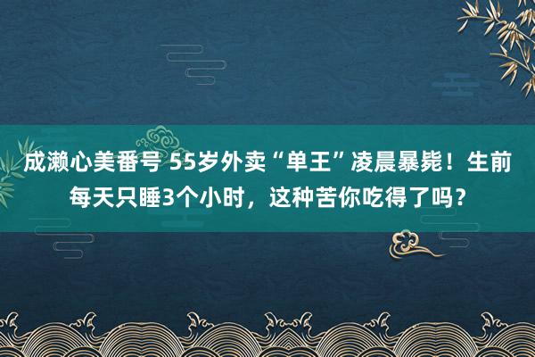 成濑心美番号 55岁外卖“单王”凌晨暴毙！生前每天只睡3个小时，这种苦你吃得了吗？