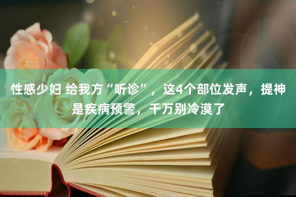 性感少妇 给我方“听诊”，这4个部位发声，提神是疾病预警，千万别冷漠了