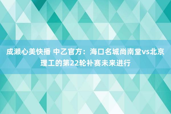 成濑心美快播 中乙官方：海口名城尚南堂vs北京理工的第22轮补赛未来进行