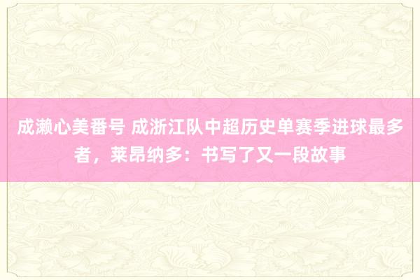 成濑心美番号 成浙江队中超历史单赛季进球最多者，莱昂纳多：书写了又一段故事