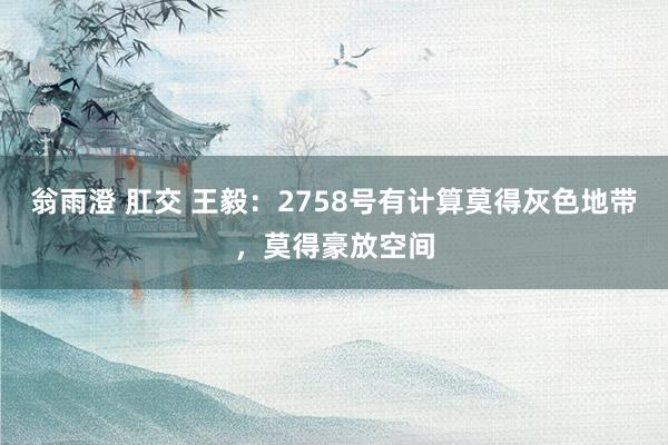 翁雨澄 肛交 王毅：2758号有计算莫得灰色地带，莫得豪放空间