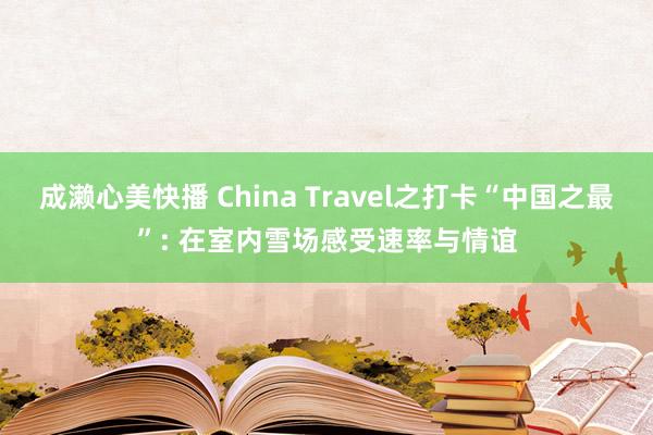 成濑心美快播 China Travel之打卡“中国之最”: 在室内雪场感受速率与情谊