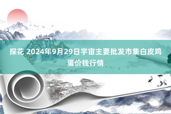 探花 2024年9月29日宇宙主要批发市集白皮鸡蛋价钱行情