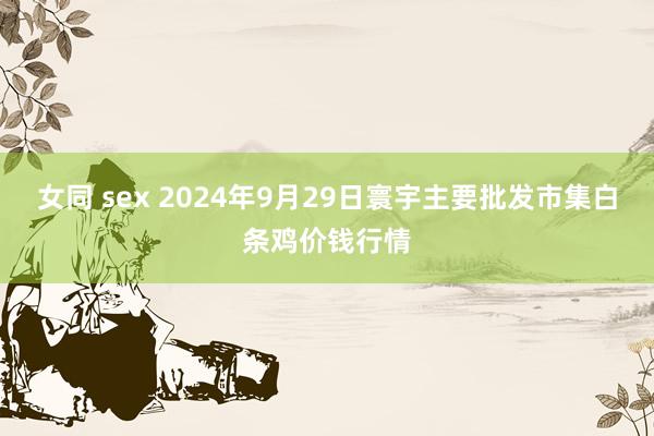 女同 sex 2024年9月29日寰宇主要批发市集白条鸡价钱行情