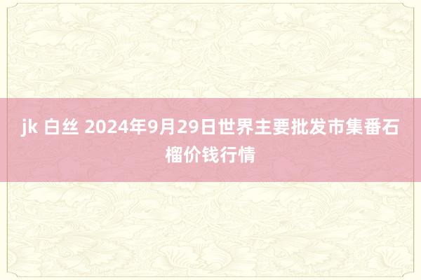 jk 白丝 2024年9月29日世界主要批发市集番石榴价钱行情