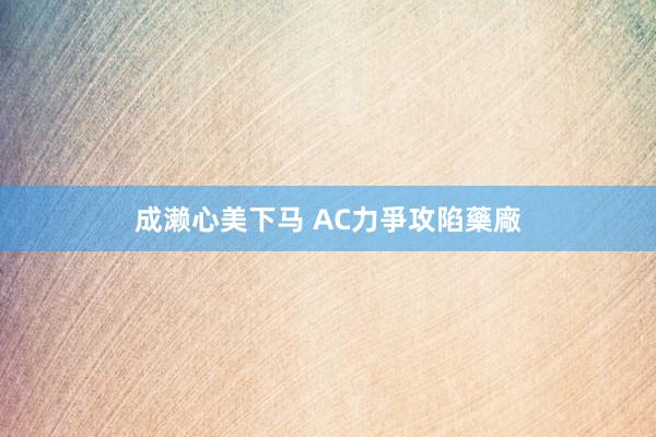 成濑心美下马 AC力爭攻陷藥廠