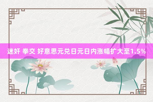 迷奸 拳交 好意思元兑日元日内涨幅扩大至1.5%