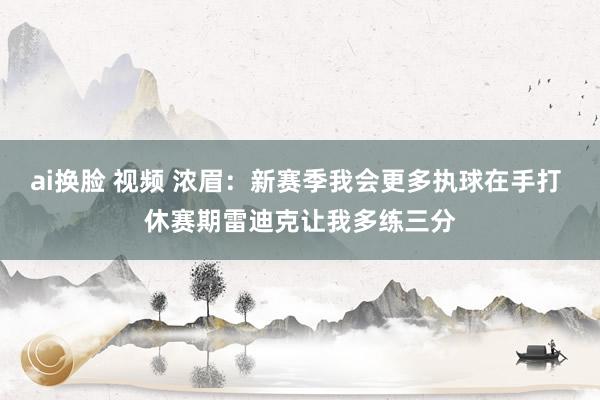 ai换脸 视频 浓眉：新赛季我会更多执球在手打 休赛期雷迪克让我多练三分