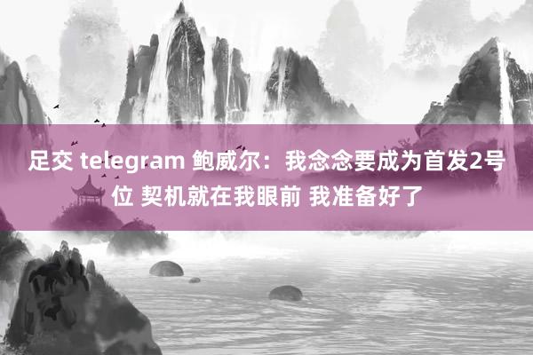 足交 telegram 鲍威尔：我念念要成为首发2号位 契机就在我眼前 我准备好了