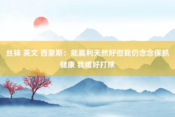 丝袜 英文 西蒙斯：能赢利天然好但我仍念念保抓健康 我嗜好打球