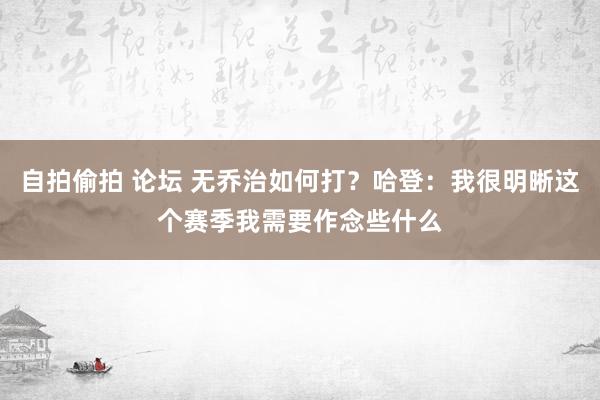 自拍偷拍 论坛 无乔治如何打？哈登：我很明晰这个赛季我需要作念些什么