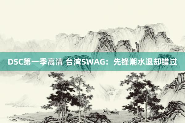 DSC第一季高清 台湾SWAG：先锋潮水退却错过