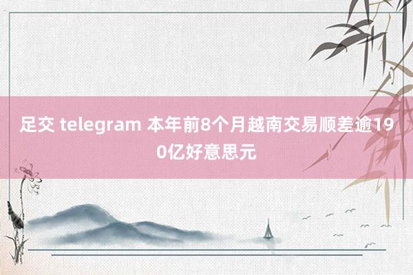 足交 telegram 本年前8个月越南交易顺差逾190亿好意思元