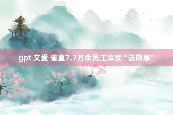 gpt 文爱 省直7.7万余员工享受“送阴寒”