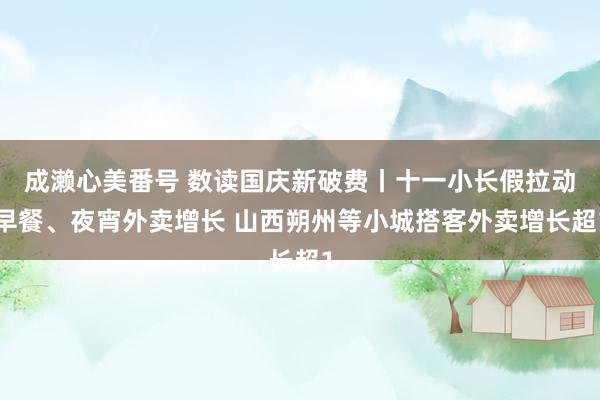 成濑心美番号 数读国庆新破费丨十一小长假拉动早餐、夜宵外卖增长 山西朔州等小城搭客外卖增长超1