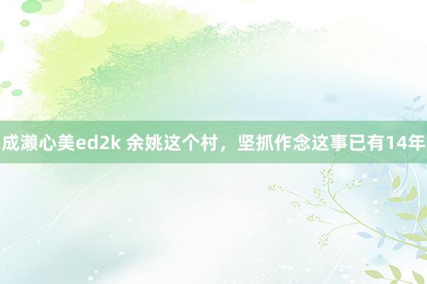 成濑心美ed2k 余姚这个村，坚抓作念这事已有14年