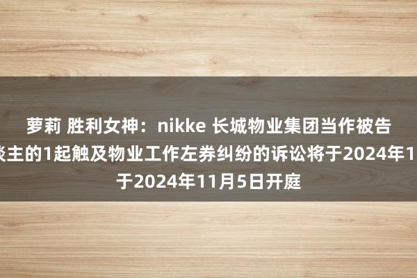 萝莉 胜利女神：nikke 长城物业集团当作被告/被上诉东谈主的1起触及物业工作左券纠纷的诉讼将于2024年11月5日开庭