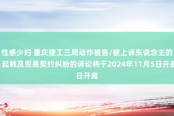 性感少妇 重庆建工三局动作被告/被上诉东说念主的1起触及贸易契约纠纷的诉讼将于2024年11月5日开庭