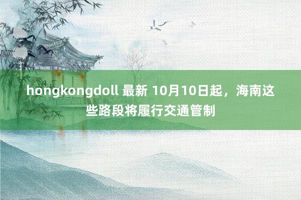 hongkongdoll 最新 10月10日起，海南这些路段将履行交通管制