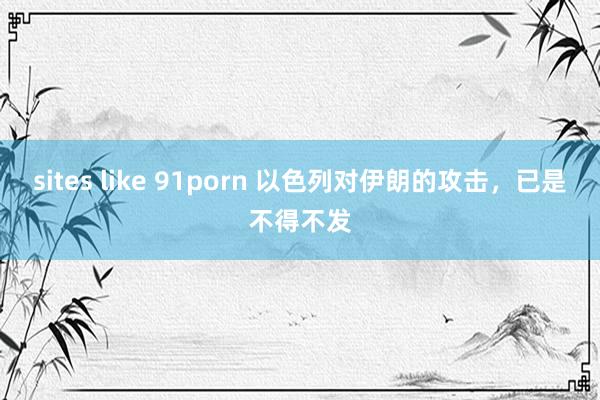 sites like 91porn 以色列对伊朗的攻击，已是不得不发