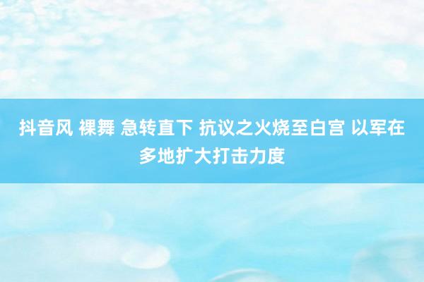 抖音风 裸舞 急转直下 抗议之火烧至白宫 以军在多地扩大打击力度