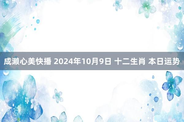 成濑心美快播 2024年10月9日 十二生肖 本日运势