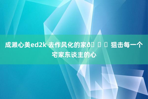 成濑心美ed2k 去作风化的家🌟狙击每一个宅家东谈主的心