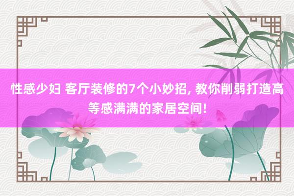 性感少妇 客厅装修的7个小妙招， 教你削弱打造高等感满满的家居空间!