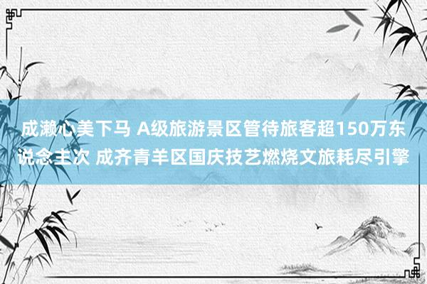 成濑心美下马 A级旅游景区管待旅客超150万东说念主次 成齐青羊区国庆技艺燃烧文旅耗尽引擎