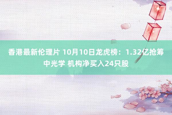 香港最新伦理片 10月10日龙虎榜：1.32亿抢筹中光学 机构净买入24只股