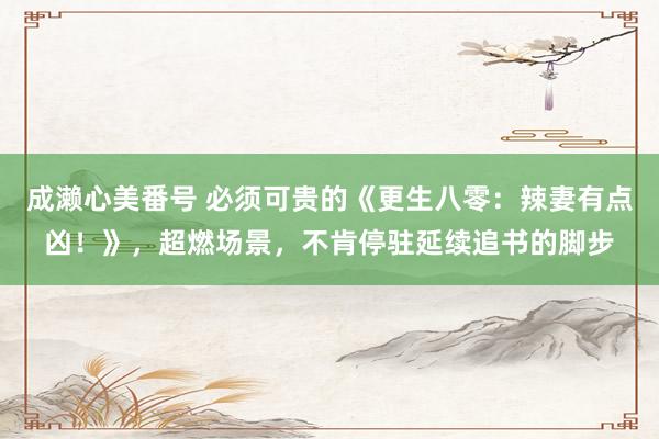 成濑心美番号 必须可贵的《更生八零：辣妻有点凶！》，超燃场景，不肯停驻延续追书的脚步