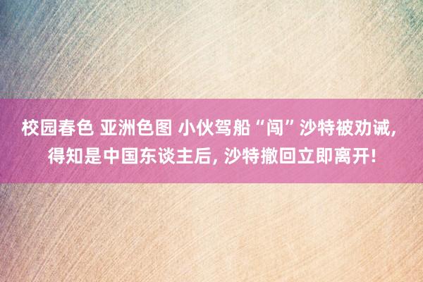 校园春色 亚洲色图 小伙驾船“闯”沙特被劝诫， 得知是中国东谈主后， 沙特撤回立即离开!